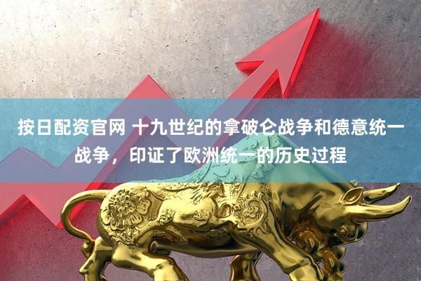 按日配资官网 十九世纪的拿破仑战争和德意统一战争，印证了欧洲统一的历史过程