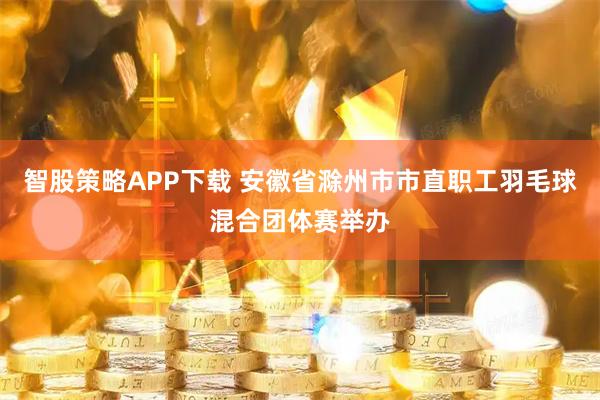 智股策略APP下载 安徽省滁州市市直职工羽毛球混合团体赛举办