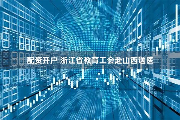 配资开户 浙江省教育工会赴山西送医