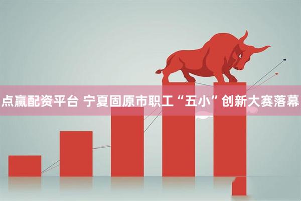 点赢配资平台 宁夏固原市职工“五小”创新大赛落幕