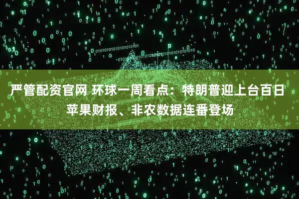 严管配资官网 环球一周看点：特朗普迎上台百日 苹果财报、非农数据连番登场