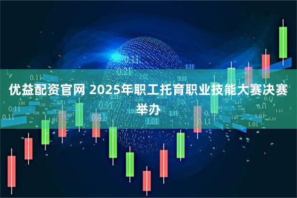 优益配资官网 2025年职工托育职业技能大赛决赛举办