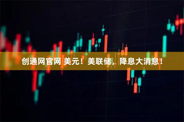 创通网官网 美元！美联储，降息大消息！