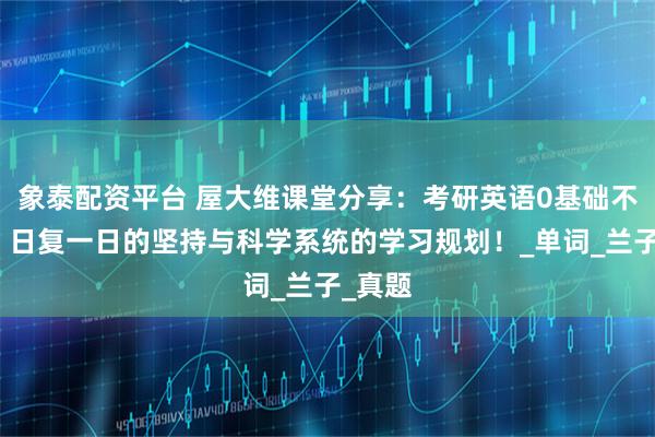 象泰配资平台 屋大维课堂分享：考研英语0基础不可怕，日复一日的坚持与科学系统的学习规划！_单词_兰子_真题