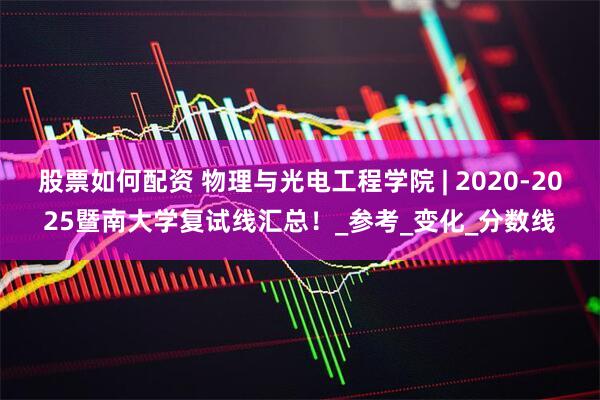 股票如何配资 物理与光电工程学院 | 2020-2025暨南大学复试线汇总！_参考_变化_分数线