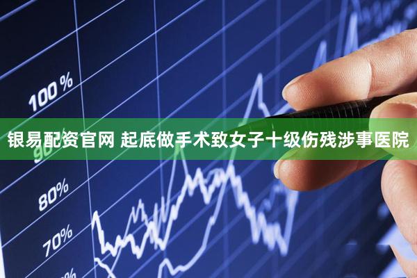 银易配资官网 起底做手术致女子十级伤残涉事医院