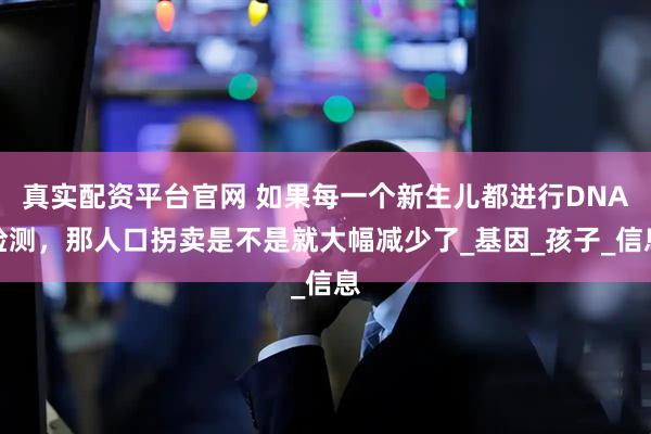 真实配资平台官网 如果每一个新生儿都进行DNA检测，那人口拐卖是不是就大幅减少了_基因_孩子_信息