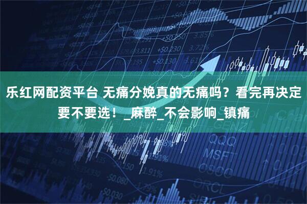 乐红网配资平台 无痛分娩真的无痛吗？看完再决定要不要选！_麻醉_不会影响_镇痛