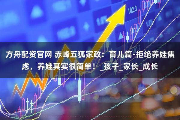 方舟配资官网 赤峰五狐家政：育儿篇-拒绝养娃焦虑，养娃其实很简单！_孩子_家长_成长