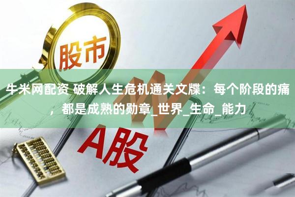 牛米网配资 破解人生危机通关文牒：每个阶段的痛，都是成熟的勋章_世界_生命_能力