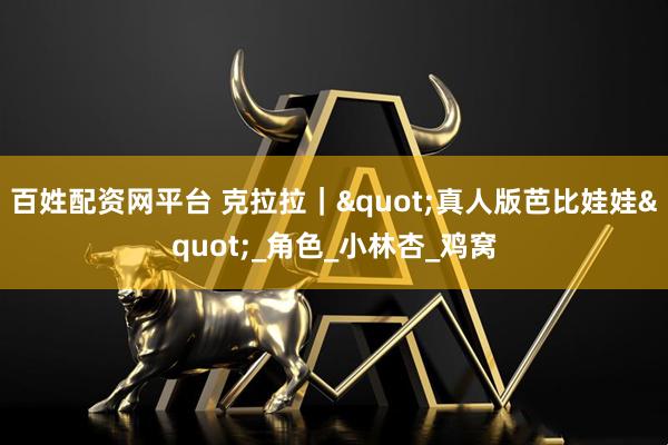 百姓配资网平台 克拉拉｜"真人版芭比娃娃"_角色_小林杏_鸡窝