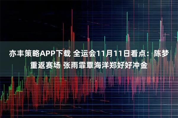 亦丰策略APP下载 全运会11月11日看点：陈梦重返赛场 张雨霏覃海洋郑好好冲金