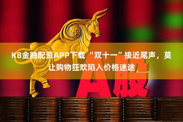 K8金融配资APP下载 “双十一”接近尾声，莫让购物狂欢陷入价格迷途