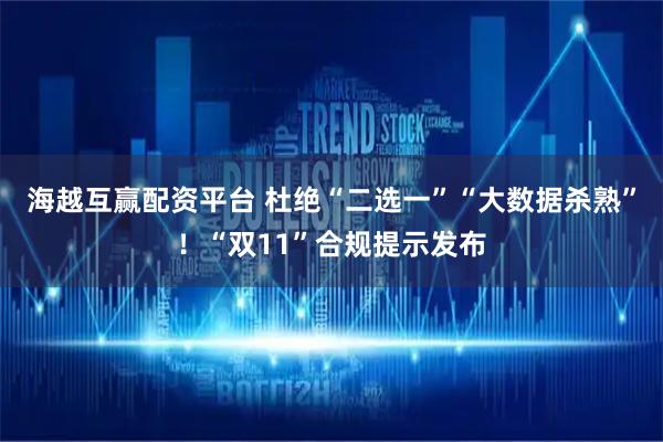海越互赢配资平台 杜绝“二选一”“大数据杀熟”！“双11”合规提示发布