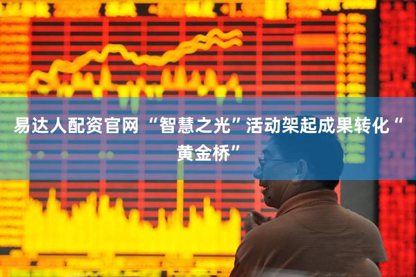 易达人配资官网 “智慧之光”活动架起成果转化“黄金桥”