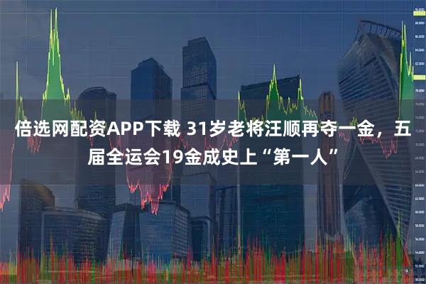 倍选网配资APP下载 31岁老将汪顺再夺一金，五届全运会19金成史上“第一人”