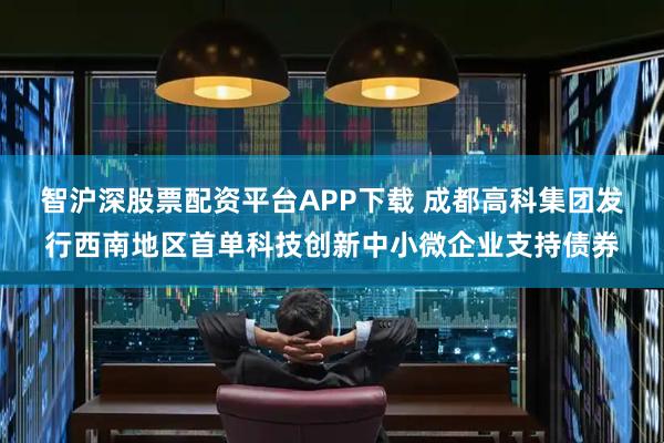 智沪深股票配资平台APP下载 成都高科集团发行西南地区首单科技创新中小微企业支持债券