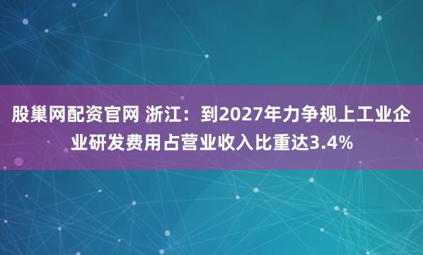 股巢网配资官网 浙江：到2027年力争规上工业企业研发费用占营业收入比重达3.4%