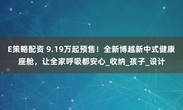 E策略配资 9.19万起预售！全新博越新中式健康座舱，让全家呼吸都安心_收纳_孩子_设计