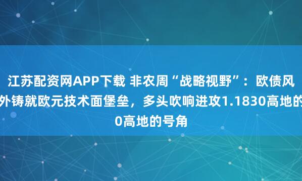 江苏配资网APP下载 非农周“战略视野”：欧债风暴意外铸就欧元技术面堡垒，多头吹响进攻1.1830高地的号角