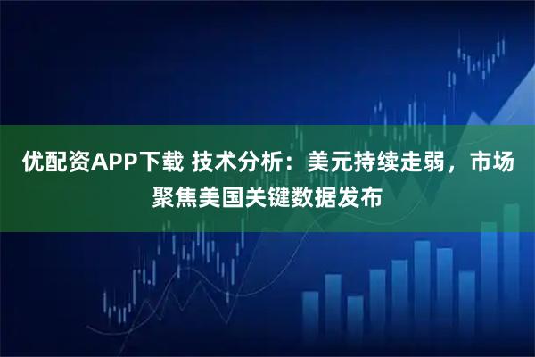 优配资APP下载 技术分析：美元持续走弱，市场聚焦美国关键数据发布