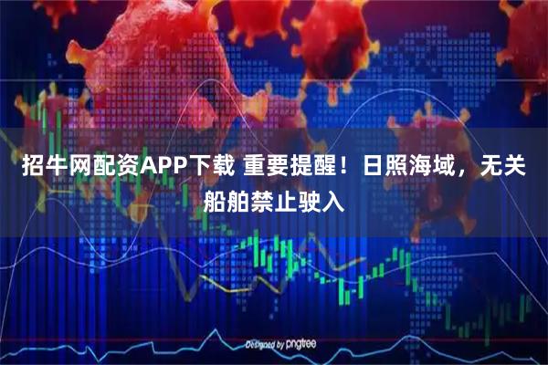 招牛网配资APP下载 重要提醒！日照海域，无关船舶禁止驶入