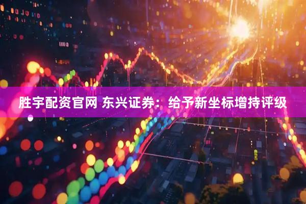 胜宇配资官网 东兴证券：给予新坐标增持评级