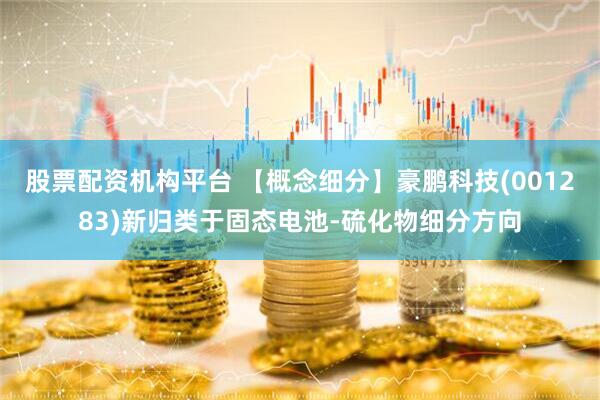 股票配资机构平台 【概念细分】豪鹏科技(001283)新归类于固态电池-硫化物细分方向