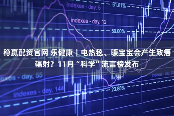 稳赢配资官网 乐健康｜电热毯、暖宝宝会产生致癌辐射？11月“科学”流言榜发布