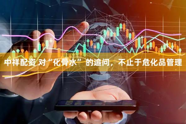 中祥配资 对“化骨水” 的追问，不止于危化品管理