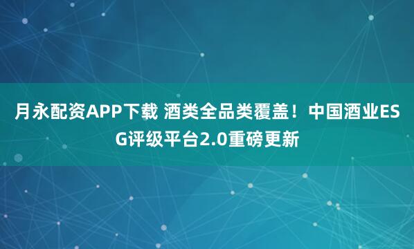 月永配资APP下载 酒类全品类覆盖！中国酒业ESG评级平台2.0重磅更新