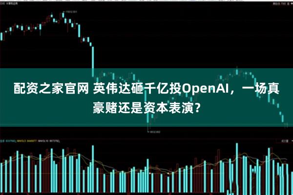 配资之家官网 英伟达砸千亿投OpenAI，一场真豪赌还是资本表演？