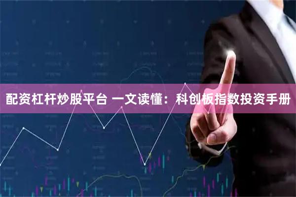 配资杠杆炒股平台 一文读懂：科创板指数投资手册