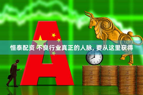 恒泰配资 不良行业真正的人脉, 要从这里获得
