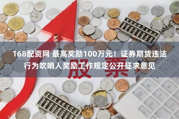 168配资网 最高奖励100万元！证券期货违法行为吹哨人奖励工作规定公开征求意见