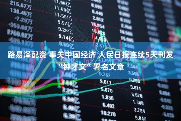 路易泽配资 事关中国经济 人民日报连续5天刊发“钟才文”署名文章