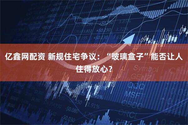 亿鑫网配资 新规住宅争议：“玻璃盒子”能否让人住得放心？