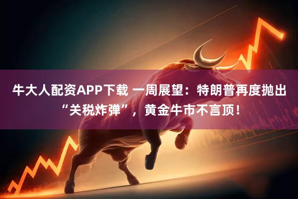 牛大人配资APP下载 一周展望：特朗普再度抛出“关税炸弹”，黄金牛市不言顶！
