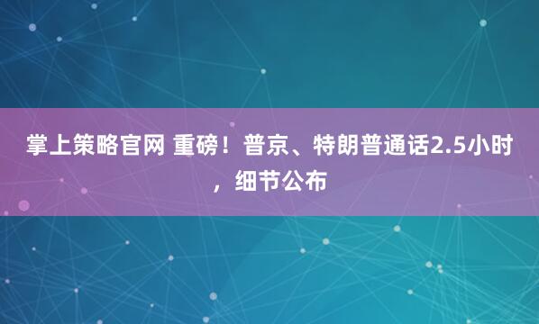 掌上策略官网 重磅！普京、特朗普通话2.5小时，细节公布