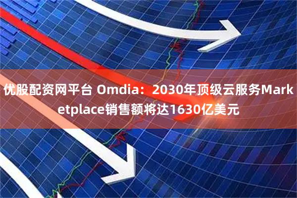 优股配资网平台 Omdia：2030年顶级云服务Marketplace销售额将达1630亿美元