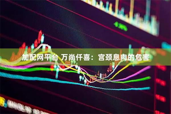 加配网平台 万尚仟喜：宫颈息肉的危害