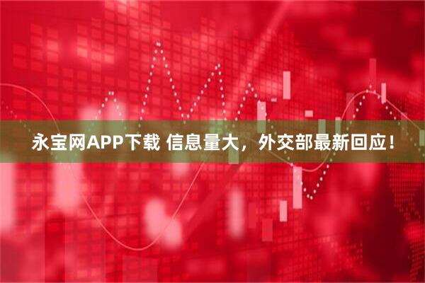 永宝网APP下载 信息量大，外交部最新回应！