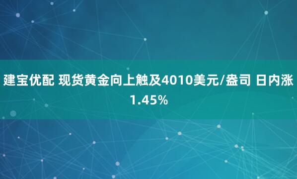 建宝优配 现货黄金向上触及4010美元/盎司 日内涨1.45%