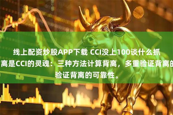 线上配资炒股APP下载 CCI没上100谈什么抓龙头？背离是CCI的灵魂：三种方法计算背离，多重验证背离的可靠性。
