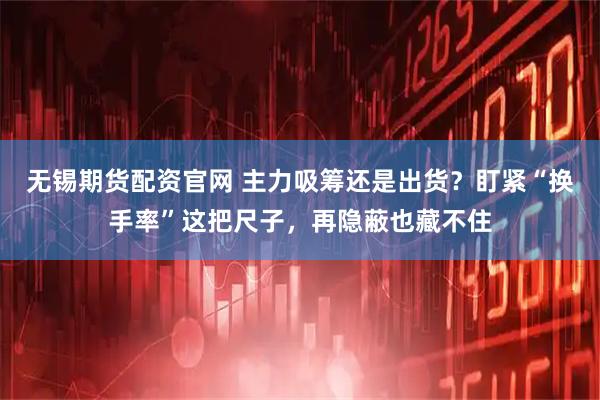 无锡期货配资官网 主力吸筹还是出货？盯紧“换手率”这把尺子，再隐蔽也藏不住