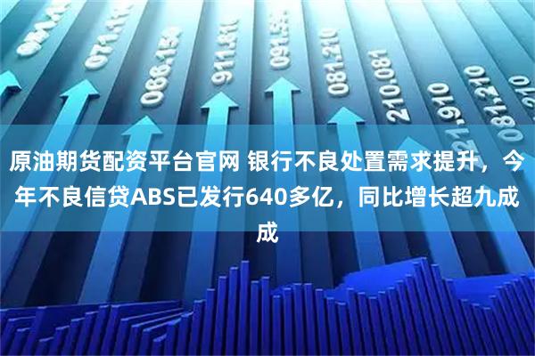 原油期货配资平台官网 银行不良处置需求提升，今年不良信贷ABS已发行640多亿，同比增长超九成