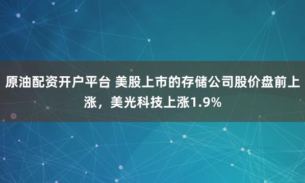原油配资开户平台 美股上市的存储公司股价盘前上涨，美光科技上涨1.9%
