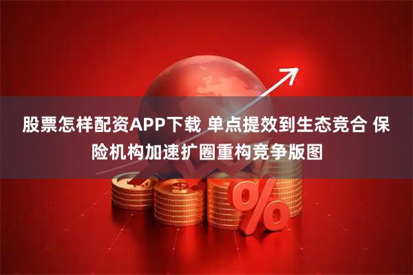 股票怎样配资APP下载 单点提效到生态竞合 保险机构加速扩圈重构竞争版图