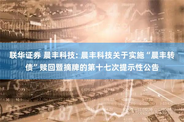 联华证券 晨丰科技: 晨丰科技关于实施“晨丰转债”赎回暨摘牌的第十七次提示性公告