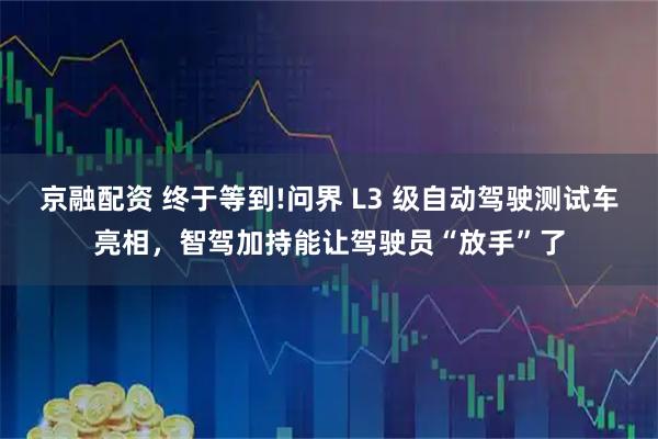 京融配资 终于等到!问界 L3 级自动驾驶测试车亮相，智驾加持能让驾驶员“放手”了